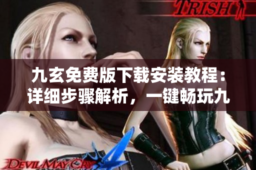 九玄免费版下载安装教程：详细步骤解析，一键畅玩九玄新世界