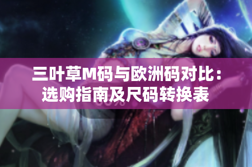 三叶草M码与欧洲码对比：选购指南及尺码转换表