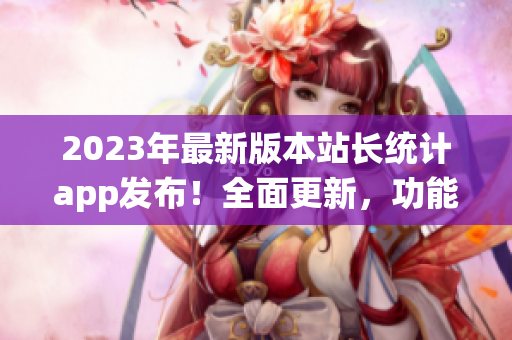 2023年最新版本站长统计app发布！全面更新，功能升级，助你轻松管理网站数据