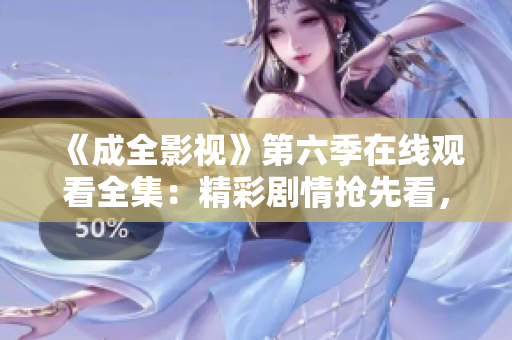 《成全影视》第六季在线观看全集：精彩剧情抢先看，全新情节揭晓，独家精彩解读！
