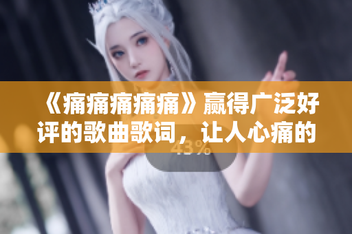《痛痛痛痛痛》赢得广泛好评的歌曲歌词，让人心痛的旋律深深触动心灵