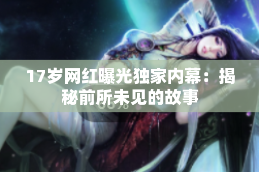 17岁网红曝光独家内幕：揭秘前所未见的故事