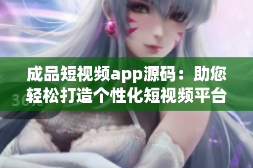 成品短视频app源码：助您轻松打造个性化短视频平台