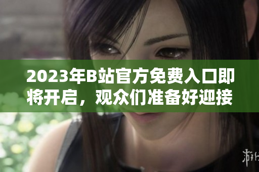 2023年B站官方免费入口即将开启，观众们准备好迎接全新视听盛宴