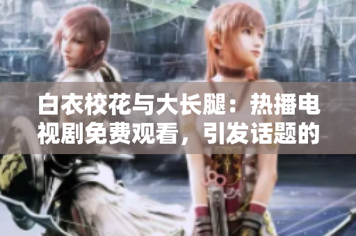 白衣校花与大长腿：热播电视剧免费观看，引发话题的热门剧集