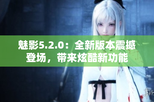 魅影5.2.0：全新版本震撼登场，带来炫酷新功能