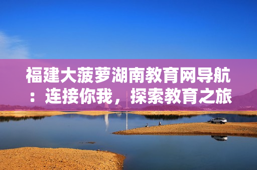 福建大菠萝湖南教育网导航：连接你我，探索教育之旅