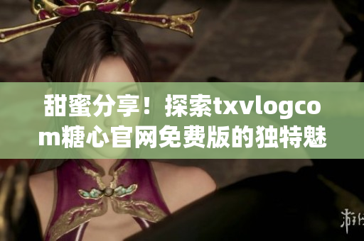 甜蜜分享！探索txvlogcom糖心官网免费版的独特魅力