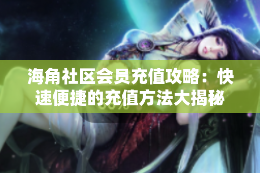 海角社区会员充值攻略：快速便捷的充值方法大揭秘