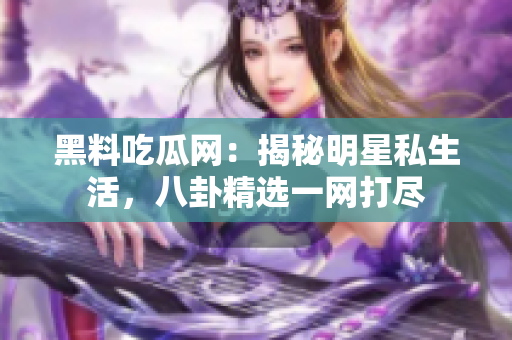 黑料吃瓜网：揭秘明星私生活，八卦精选一网打尽