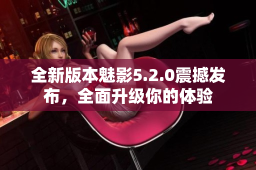 全新版本魅影5.2.0震撼发布，全面升级你的体验