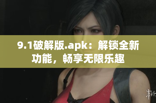 9.1破解版.apk：解锁全新功能，畅享无限乐趣