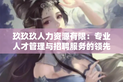 玖玖玖人力资源有限：专业人才管理与招聘服务的领先企业
