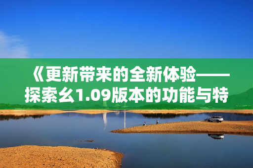 《更新带来的全新体验——探索幺1.09版本的功能与特性》