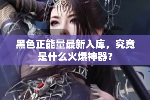 黑色正能量最新入库，究竟是什么火爆神器？