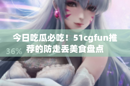 今日吃瓜必吃！51cgfun推荐的防走丢美食盘点