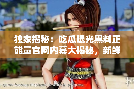 独家揭秘：吃瓜曝光黑料正能量官网内幕大揭秘，新鲜原料引发热议