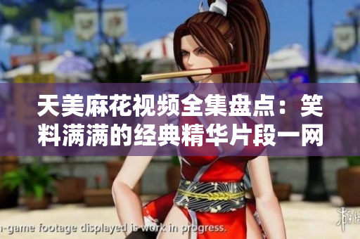 天美麻花视频全集盘点：笑料满满的经典精华片段一网打尽