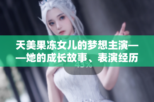 天美果冻女儿的梦想主演——她的成长故事、表演经历和未来展望