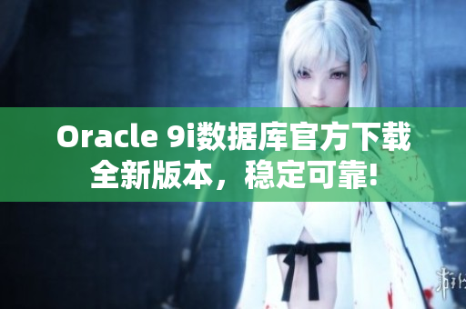 Oracle 9i数据库官方下载全新版本，稳定可靠!
