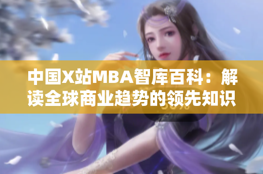 中国X站MBA智库百科：解读全球商业趋势的领先知识平台