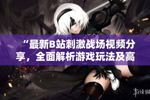 “最新B站刺激战场视频分享，全面解析游戏玩法及高手技巧！”