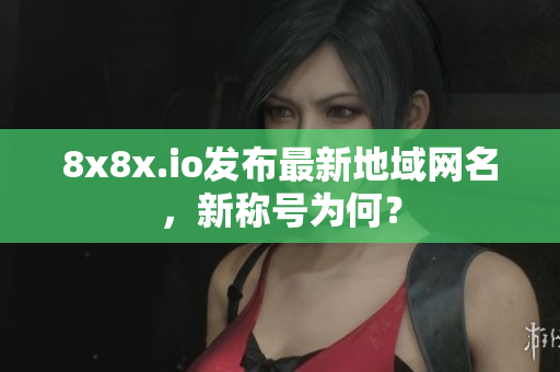 8x8x.io发布最新地域网名，新称号为何？