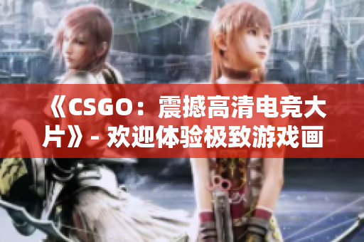 《CSGO：震撼高清电竞大片》- 欢迎体验极致游戏画面