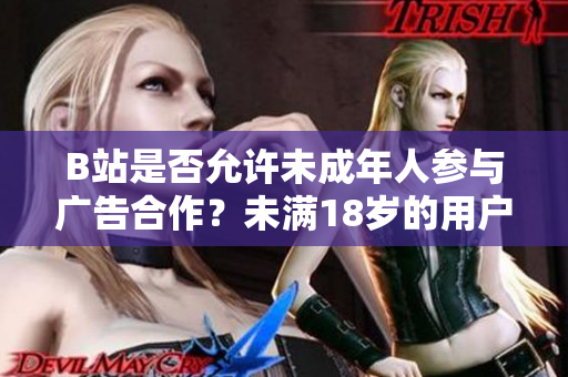B站是否允许未成年人参与广告合作？未满18岁的用户可否在B站接广告？