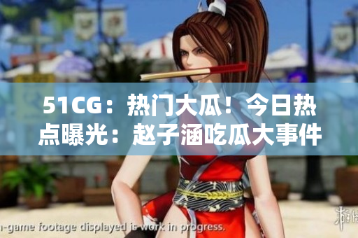 51CG：热门大瓜！今日热点曝光：赵子涵吃瓜大事件揭秘