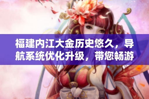 福建内江大金历史悠久，导航系统优化升级，带您畅游古镇风情