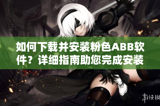 如何下载并安装粉色ABB软件？详细指南助您完成安装。