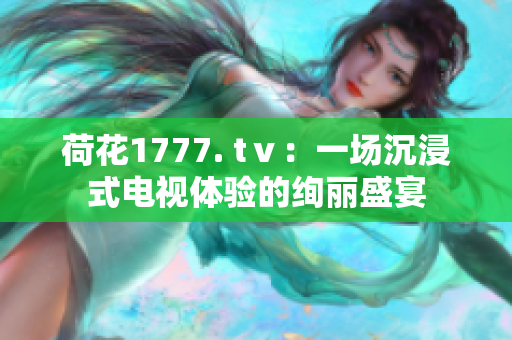 荷花1777. tⅴ：一场沉浸式电视体验的绚丽盛宴