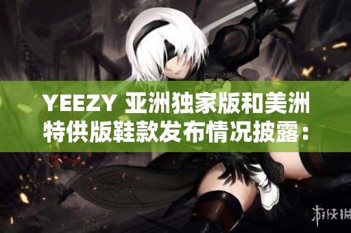 YEEZY 亚洲独家版和美洲特供版鞋款发布情况披露：潮流界的热门话题