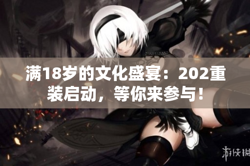 满18岁的文化盛宴：202重装启动，等你来参与！