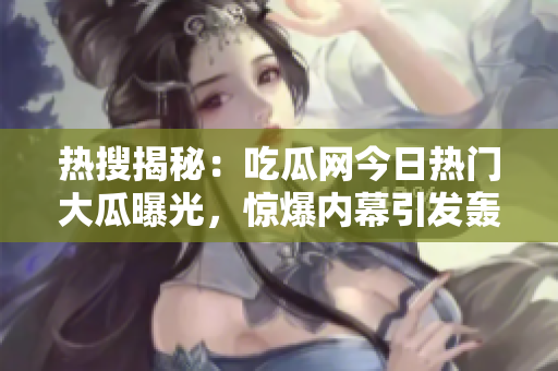 热搜揭秘：吃瓜网今日热门大瓜曝光，惊爆内幕引发轰动，网友热议达到高潮
