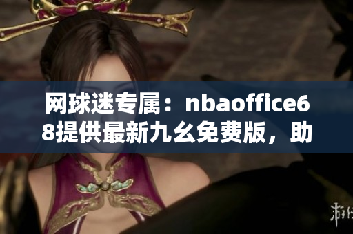 网球迷专属：nbaoffice68提供最新九幺免费版，助你享受互联网篮球盛宴
