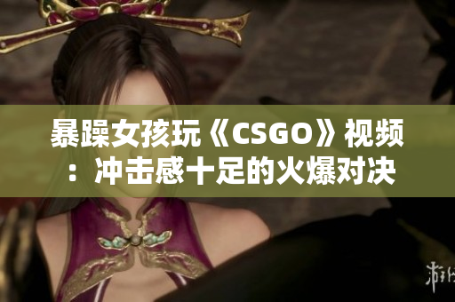 暴躁女孩玩《CSGO》视频：冲击感十足的火爆对决