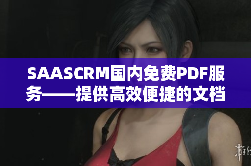 SAASCRM国内免费PDF服务——提供高效便捷的文档管理解决方案
