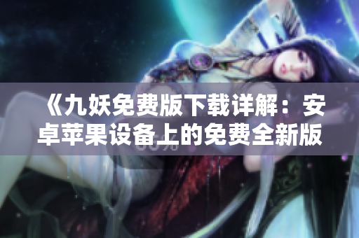 《九妖免费版下载详解：安卓苹果设备上的免费全新版本下载方法分享！》