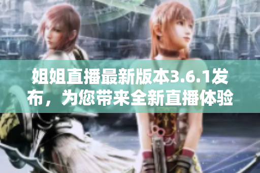 姐姐直播最新版本3.6.1发布，为您带来全新直播体验