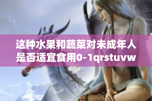 这种水果和蔬菜对未成年人是否适宜食用0-1qrstuvwxyz2-1