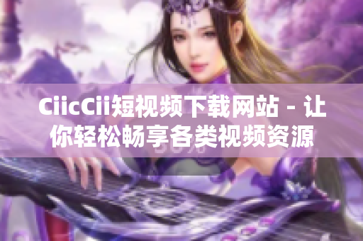 CiicCii短视频下载网站 - 让你轻松畅享各类视频资源