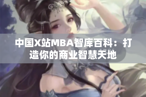 中国X站MBA智库百科：打造你的商业智慧天地