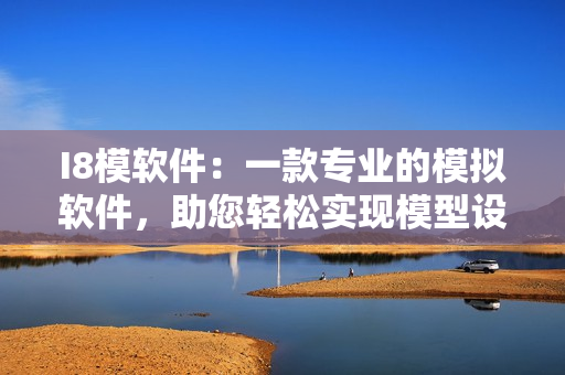 I8模软件：一款专业的模拟软件，助您轻松实现模型设计和仿真验证