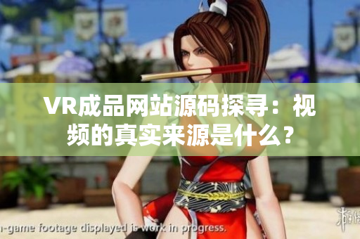VR成品网站源码探寻：视频的真实来源是什么？
