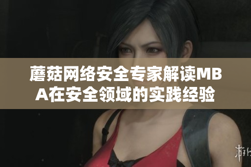 蘑菇网络安全专家解读MBA在安全领域的实践经验