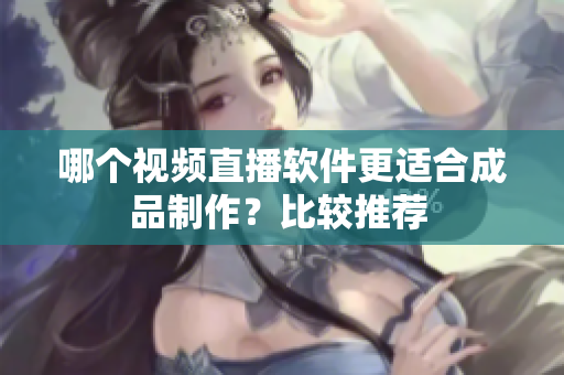 哪个视频直播软件更适合成品制作？比较推荐 