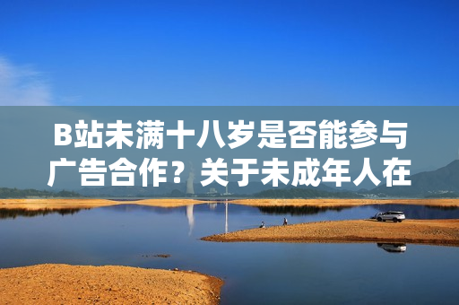 B站未满十八岁是否能参与广告合作？关于未成年人在B站接广告的政策解析