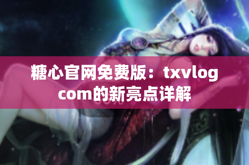糖心官网免费版：txvlogcom的新亮点详解